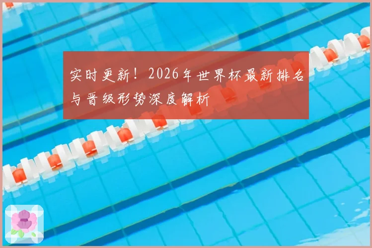 实时更新！2026年世界杯最新排名与晋级形势深度解析