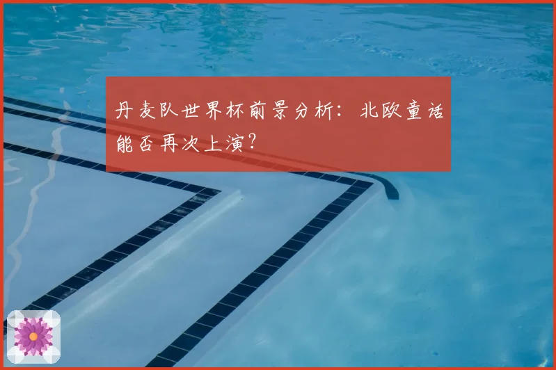 丹麦队世界杯前景分析：北欧童话能否再次上演？
