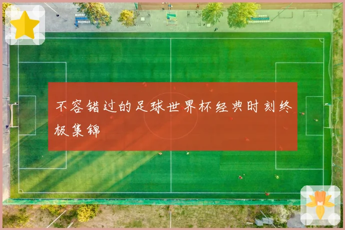 不容错过的足球世界杯经典时刻终极集锦
