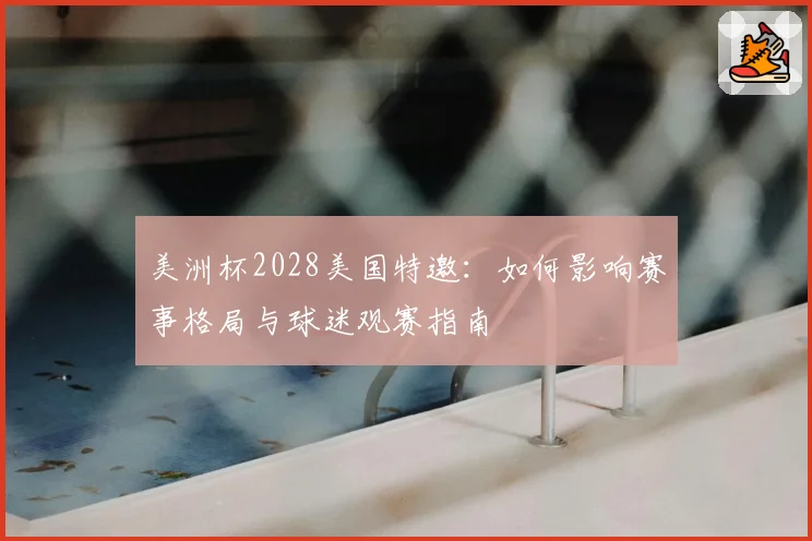 美洲杯2028美国特邀：如何影响赛事格局与球迷观赛指南