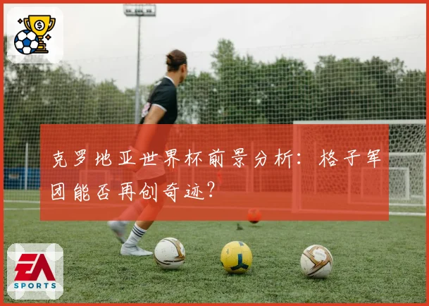 克罗地亚世界杯前景分析：格子军团能否再创奇迹？