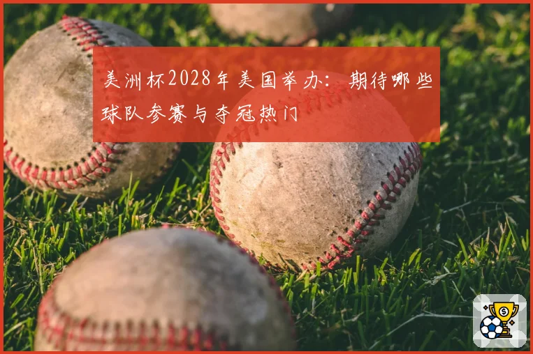 美洲杯2028年美国举办：期待哪些球队参赛与夺冠热门