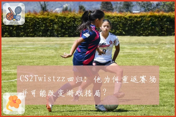CS2Twistzz回归：他为何重返赛场并可能改变游戏格局？