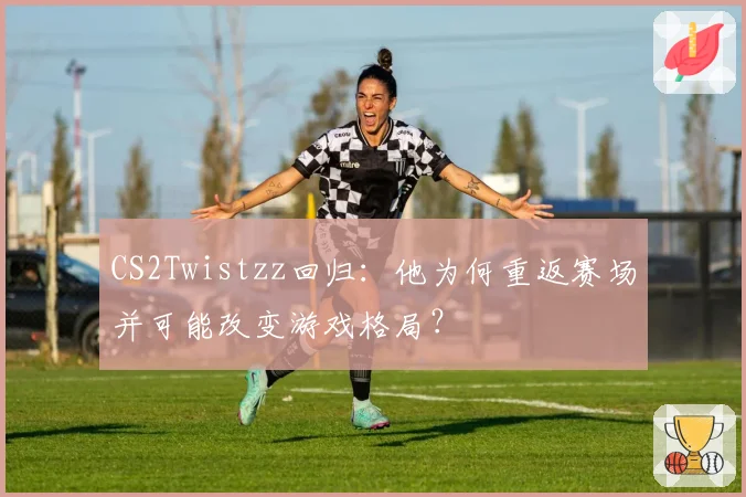 CS2Twistzz回归：他为何重返赛场并可能改变游戏格局？