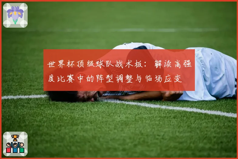 世界杯顶级球队战术板：解读高强度比赛中的阵型调整与临场应变