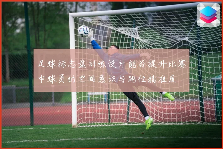 足球标志盘训练设计能否提升比赛中球员的空间意识与跑位精准度