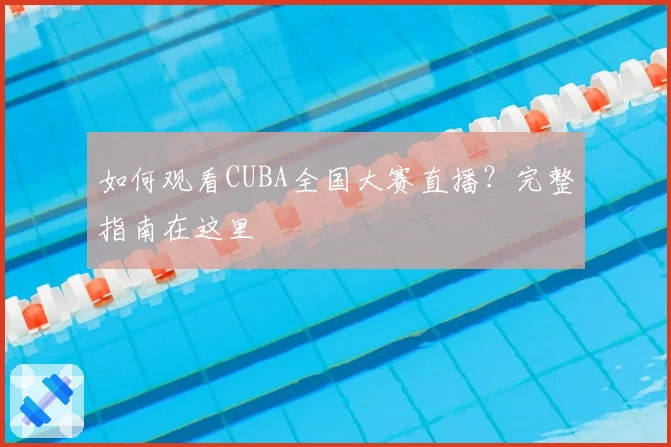 如何观看CUBA全国大赛直播？完整指南在这里