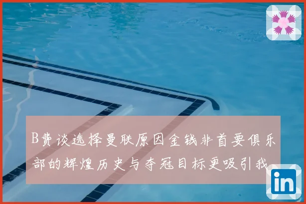 B费谈选择曼联原因金钱非首要俱乐部的辉煌历史与夺冠目标更吸引我