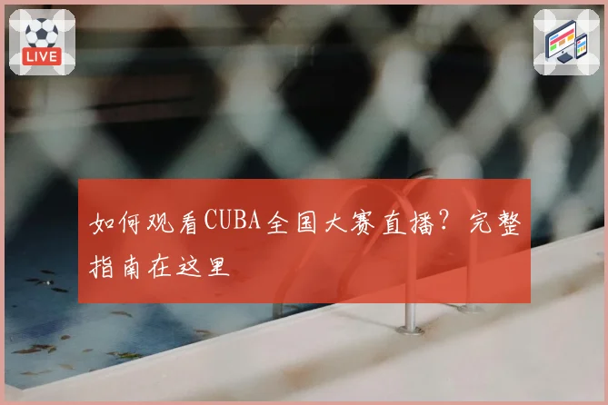 如何观看CUBA全国大赛直播？完整指南在这里