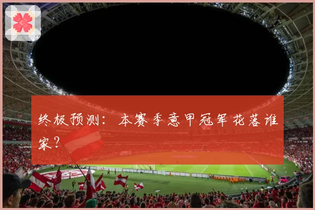 终极预测：本赛季意甲冠军花落谁家？