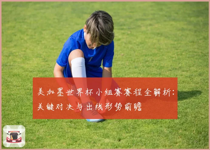 美加墨世界杯小组赛赛程全解析：关键对决与出线形势前瞻