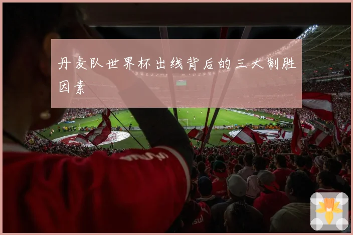丹麦队世界杯出线背后的三大制胜因素