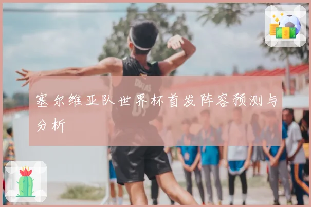 塞尔维亚队世界杯首发阵容预测与分析