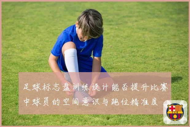 足球标志盘训练设计能否提升比赛中球员的空间意识与跑位精准度