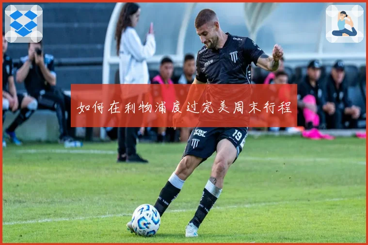 如何在利物浦度过完美周末行程