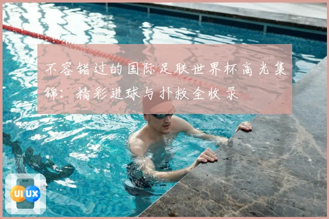 不容错过的国际足联世界杯高光集锦：精彩进球与扑救全收录