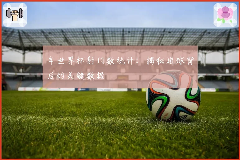 年世界杯射门数统计：揭秘进球背后的关键数据